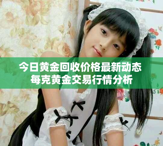 今日黄金回收价格最新动态 每克黄金交易行情分析
