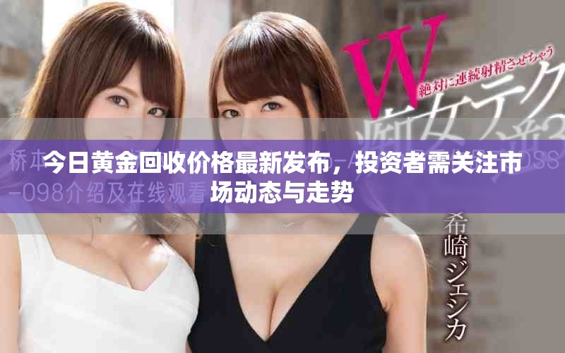 今日黄金回收价格最新发布，投资者需关注市场动态与走势