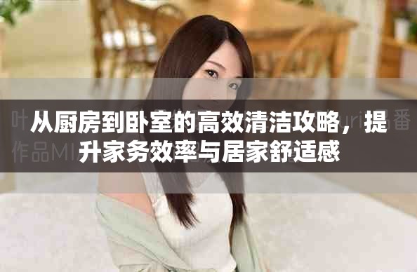 从厨房到卧室的高效清洁攻略，提升家务效率与居家舒适感