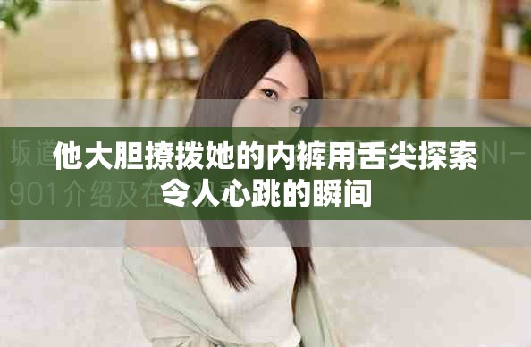 他大胆撩拨她的内裤用舌尖探索令人心跳的瞬间