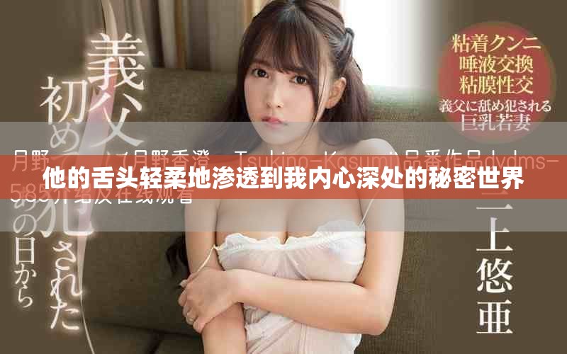 他的舌头轻柔地渗透到我内心深处的秘密世界