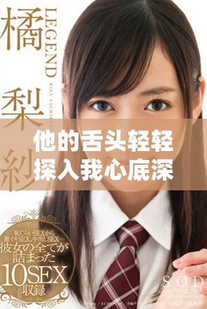 他的舌头轻轻探入我心底深处的柔情细腻体验
