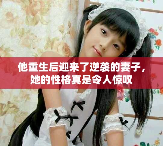 他重生后迎来了逆袭的妻子，她的性格真是令人惊叹