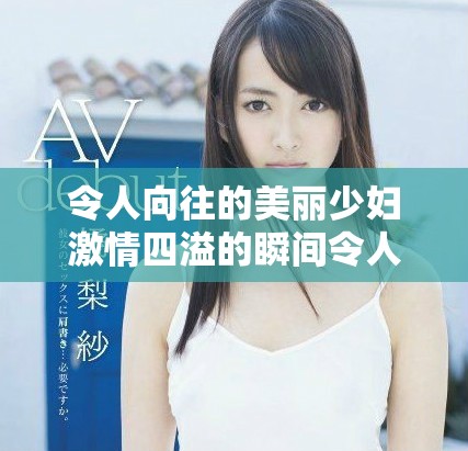 令人向往的美丽少妇激情四溢的瞬间令人沉醉