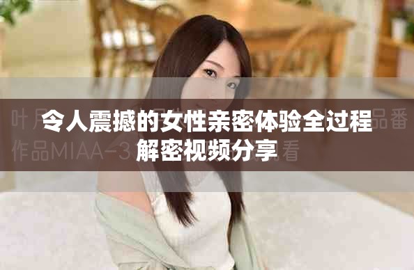令人震撼的女性亲密体验全过程解密视频分享
