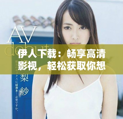 伊人下载：畅享高清影视，轻松获取你想要的精彩内容