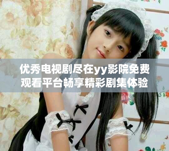 优秀电视剧尽在yy影院免费观看平台畅享精彩剧集体验
