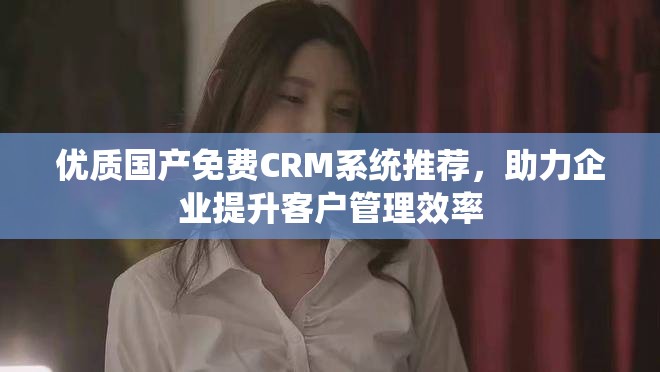优质国产免费CRM系统推荐，助力企业提升客户管理效率