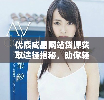 优质成品网站货源获取途径揭秘，助你轻松找到理想货源