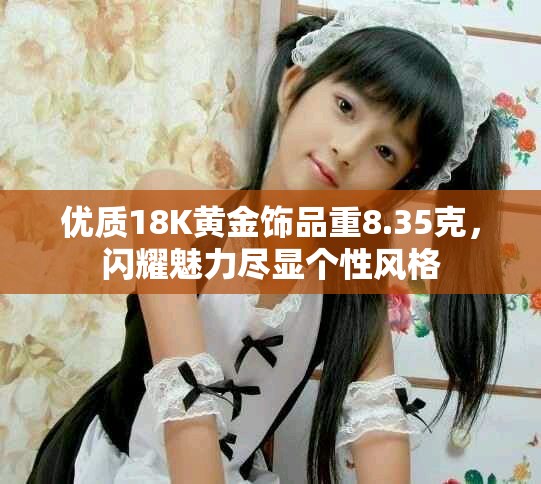 优质18K黄金饰品重8.35克，闪耀魅力尽显个性风格