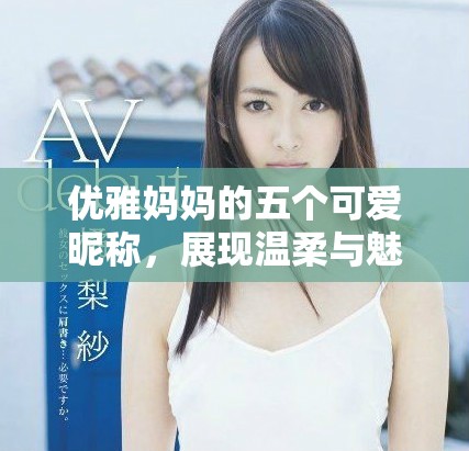 优雅妈妈的五个可爱昵称，展现温柔与魅力的完美结合