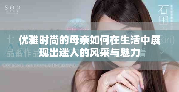 优雅时尚的母亲如何在生活中展现出迷人的风采与魅力