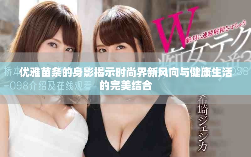 优雅苗条的身影揭示时尚界新风向与健康生活的完美结合