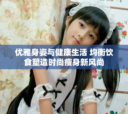 优雅身姿与健康生活 均衡饮食塑造时尚瘦身新风尚