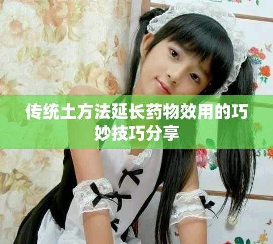 传统土方法延长药物效用的巧妙技巧分享