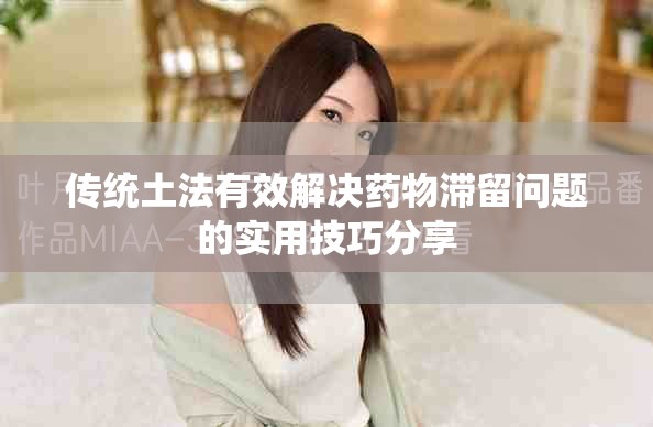 传统土法有效解决药物滞留问题的实用技巧分享