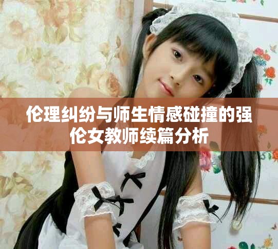伦理纠纷与师生情感碰撞的强伦女教师续篇分析