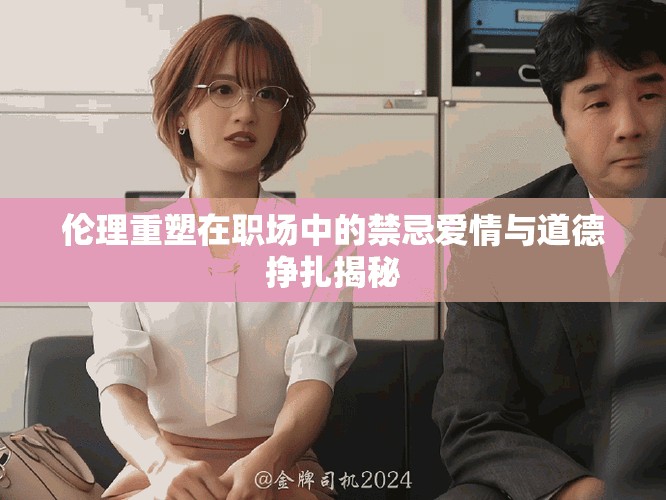 伦理重塑在职场中的禁忌爱情与道德挣扎揭秘