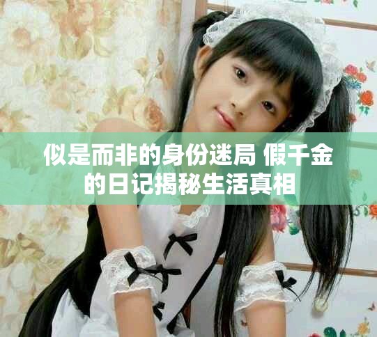 似是而非的身份迷局 假千金的日记揭秘生活真相