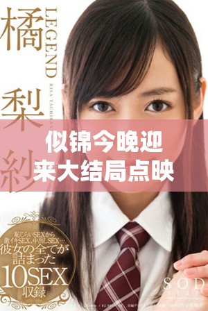 似锦今晚迎来大结局点映精彩纷呈，观众热切期待高潮时刻