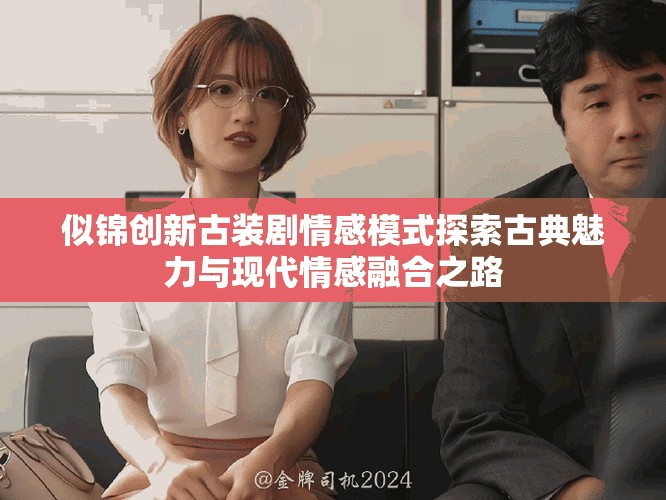 似锦创新古装剧情感模式探索古典魅力与现代情感融合之路