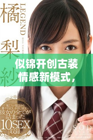似锦开创古装情感新模式，情缘交织展现时代魅力与深度