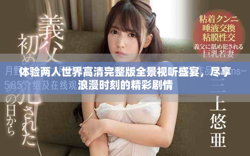 体验两人世界高清完整版全景视听盛宴，尽享浪漫时刻的精彩剧情