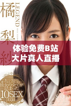 体验免费B站大片真人直播的精彩内容，轻松畅享视觉盛宴