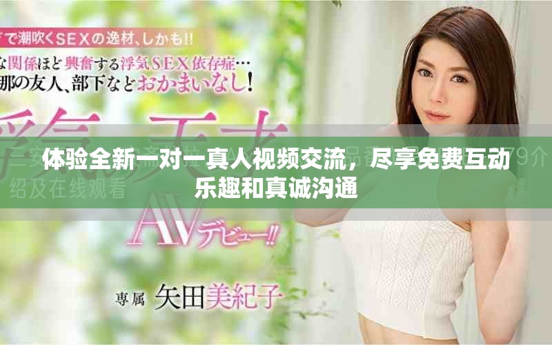 体验全新一对一真人视频交流，尽享免费互动乐趣和真诚沟通