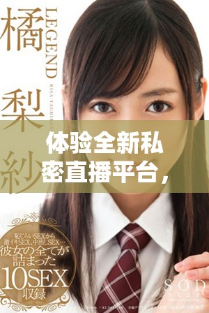 体验全新私密直播平台，免费观看精彩内容，尽享隐私乐趣