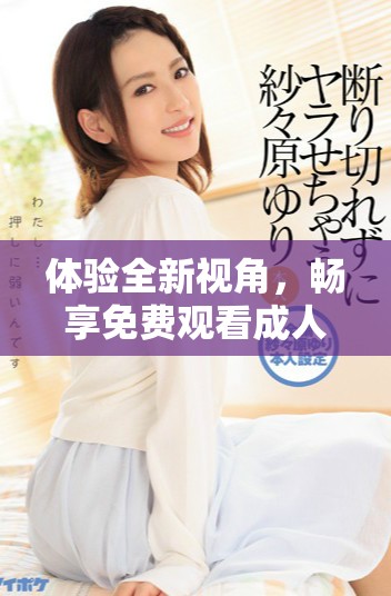 体验全新视角，畅享免费观看成人内容视频与图片的乐趣