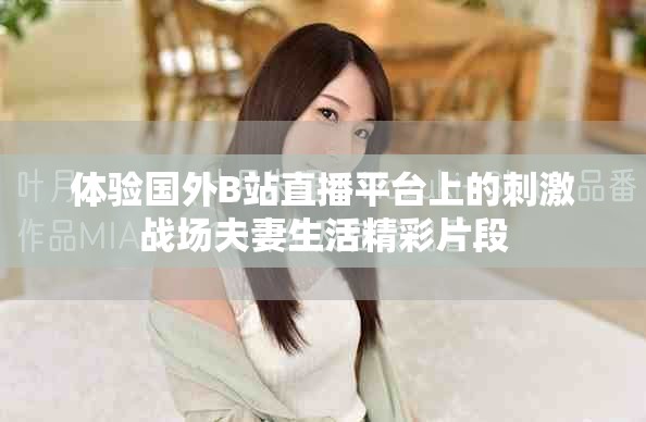 体验国外B站直播平台上的刺激战场夫妻生活精彩片段