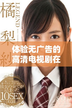 体验无广告的高清电视剧在线播放服务，尽享精彩内容