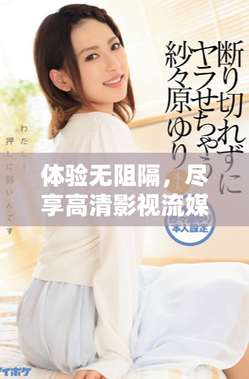 体验无阻隔，尽享高清影视流媒体资源免费观看的乐趣
