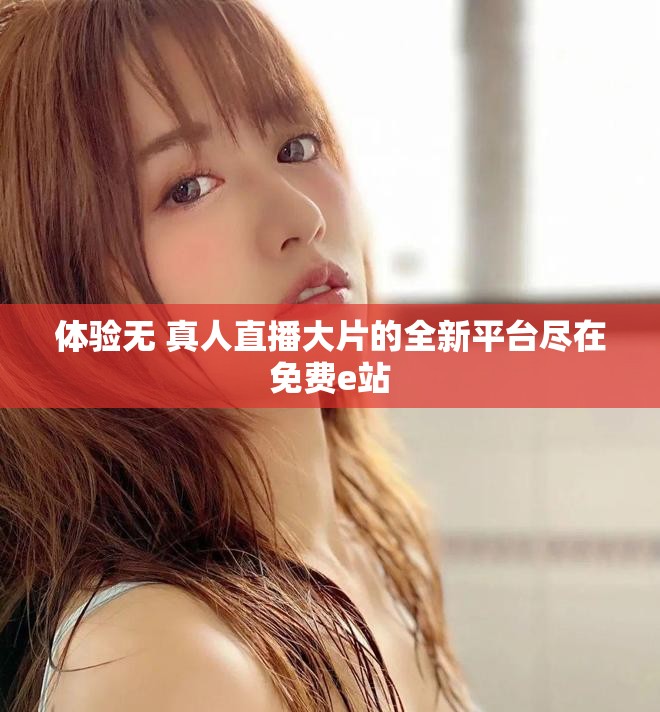 体验无 真人直播大片的全新平台尽在免费e站