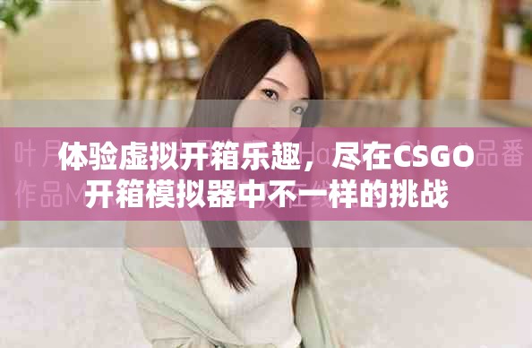 体验虚拟开箱乐趣，尽在CSGO开箱模拟器中不一样的挑战