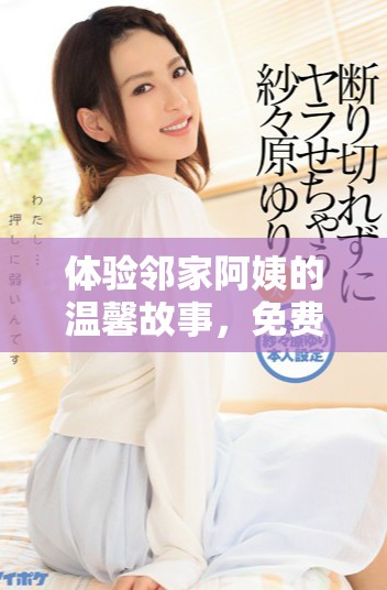 体验邻家阿姨的温馨故事，免费观看完整版精彩内容