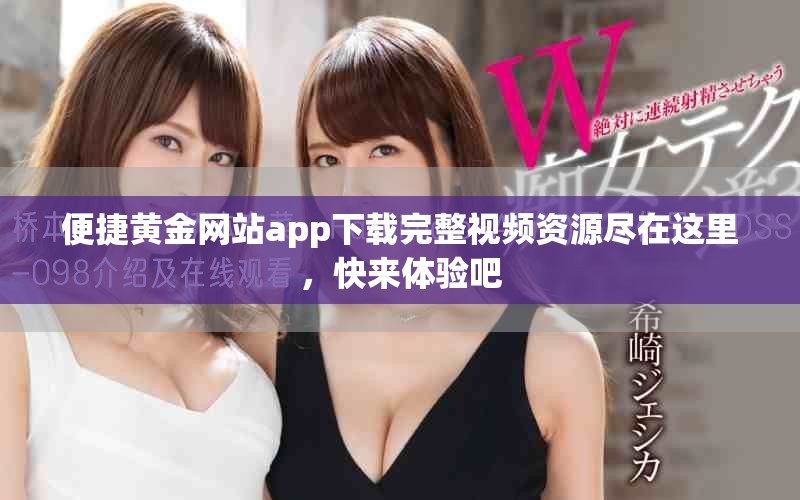 便捷黄金网站app下载完整视频资源尽在这里，快来体验吧