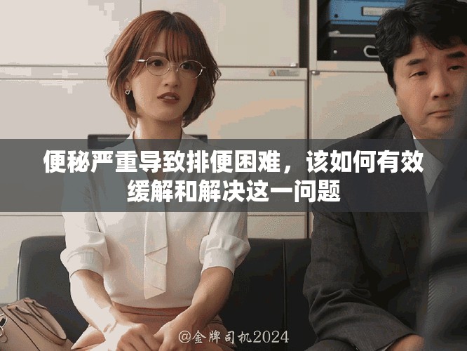 便秘严重导致排便困难，该如何有效缓解和解决这一问题