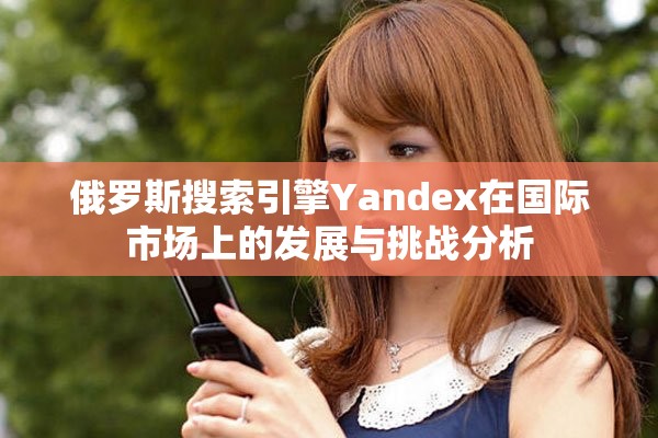 俄罗斯搜索引擎Yandex在国际市场上的发展与挑战分析