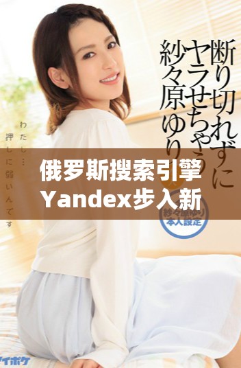 俄罗斯搜索引擎Yandex步入新阶段开启创新发展的新篇章