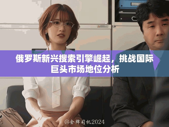 俄罗斯新兴搜索引擎崛起，挑战国际巨头市场地位分析