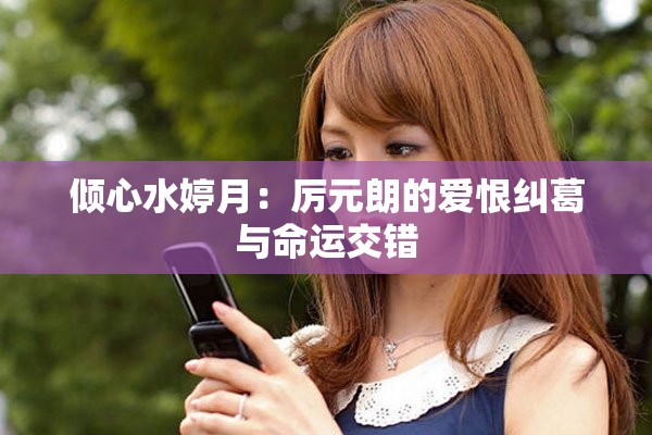 倾心水婷月：厉元朗的爱恨纠葛与命运交错