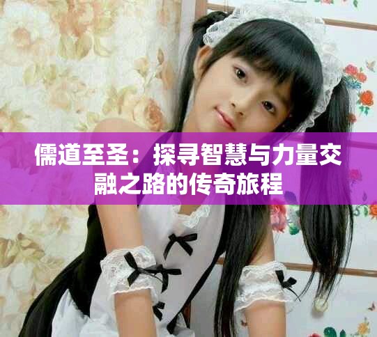 儒道至圣：探寻智慧与力量交融之路的传奇旅程