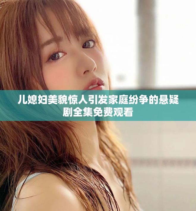儿媳妇美貌惊人引发家庭纷争的悬疑剧全集免费观看