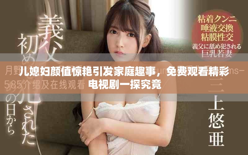 儿媳妇颜值惊艳引发家庭趣事，免费观看精彩电视剧一探究竟