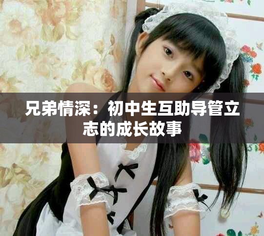 兄弟情深：初中生互助导管立志的成长故事