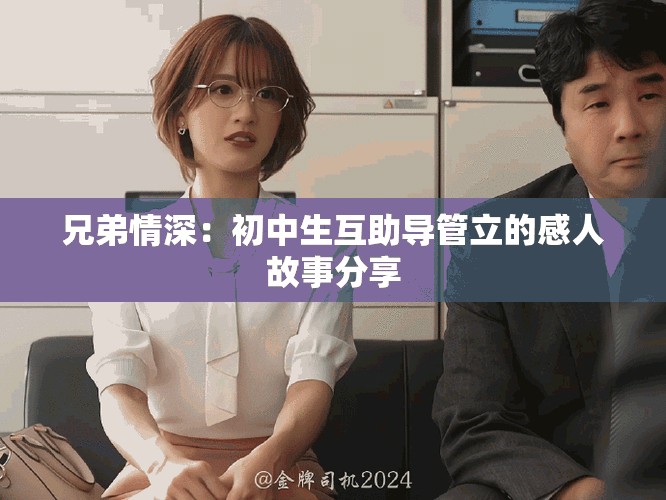 兄弟情深：初中生互助导管立的感人故事分享