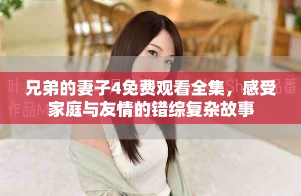 兄弟的妻子4免费观看全集，感受家庭与友情的错综复杂故事