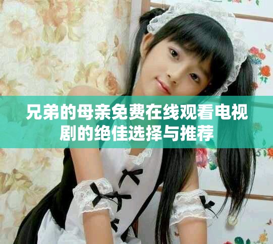 兄弟的母亲免费在线观看电视剧的绝佳选择与推荐